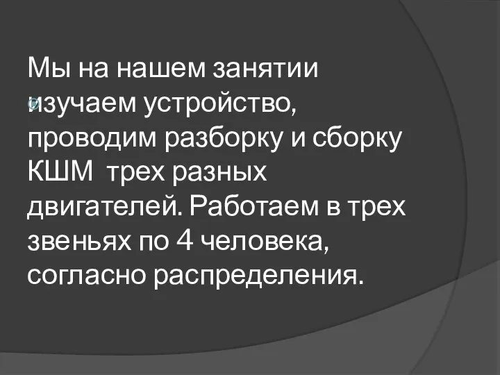 Мы на нашем занятии изучаем устройство, проводим разборку и сборку КШМ