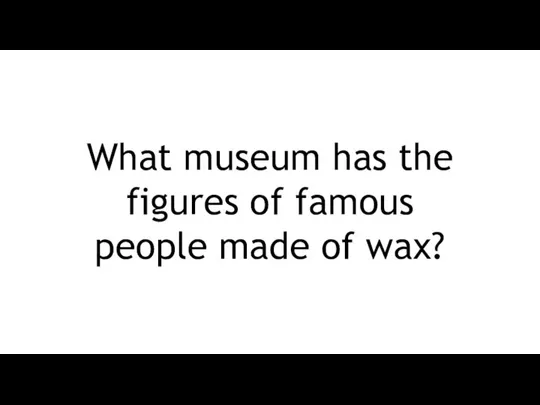 What museum has the figures of famous people made of wax?