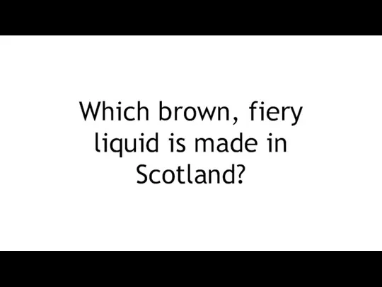 Which brown, fiery liquid is made in Scotland?