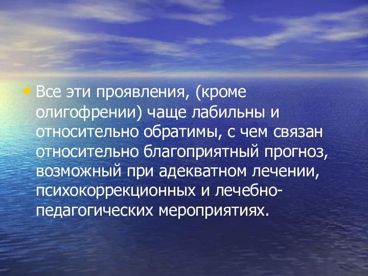 Все эти проявления, (кроме олигофрении) чаще лабильны и относительно обратимы, с