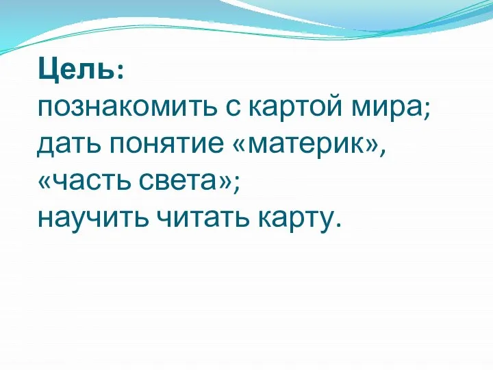 Цель: познакомить с картой мира; дать понятие «материк», «часть света»; научить читать карту.