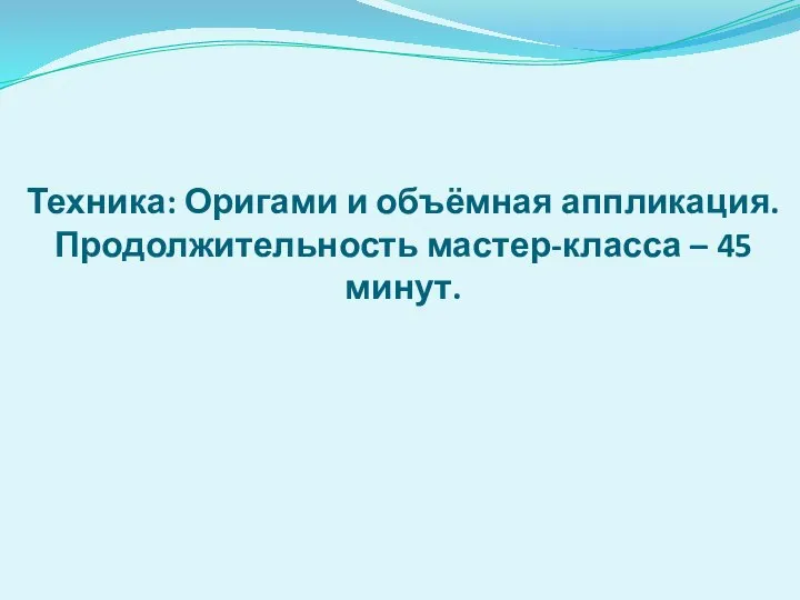 Техника: Оригами и объёмная аппликация. Продолжительность мастер-класса – 45 минут.