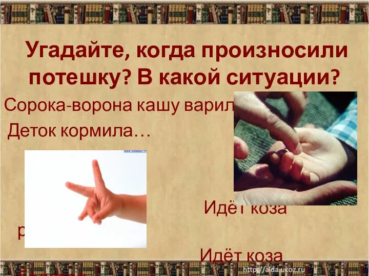 Угадайте, когда произносили потешку? В какой ситуации? Сорока-ворона кашу варила, Деток