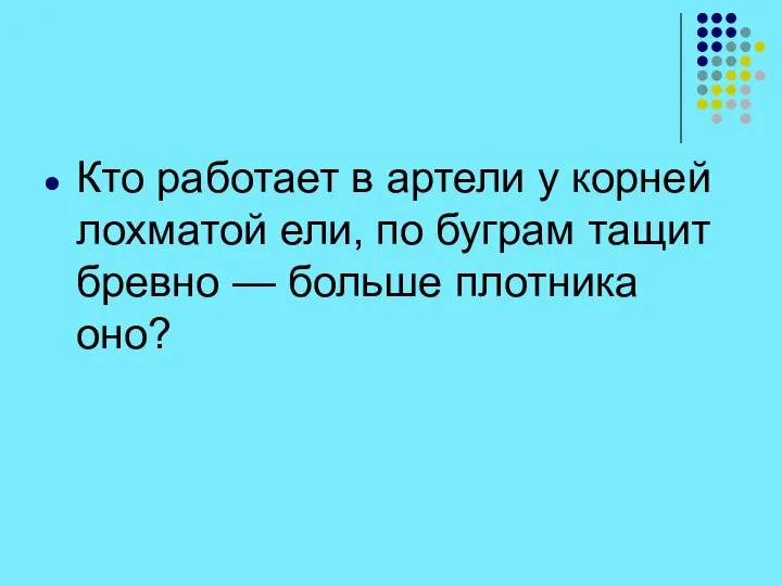 Кто работает в артели у корней лохматой ели, по буграм тащит бревно — больше плотника оно?