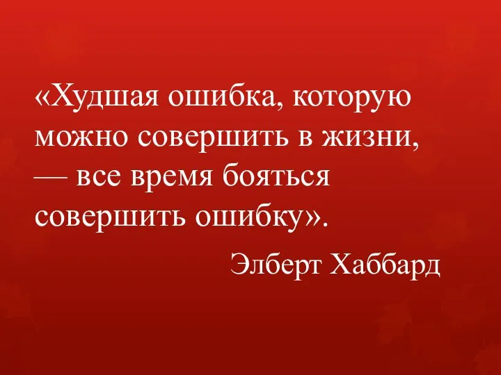 «Худшая ошибка, которую можно совершить в жизни, — все время бояться совершить ошибку». Элберт Хаббард