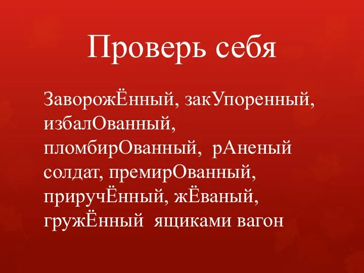 Проверь себя ЗаворожЁнный, закУпоренный, избалОванный, пломбирОванный, рАненый солдат, премирОванный, приручЁнный, жЁваный, гружЁнный ящиками вагон