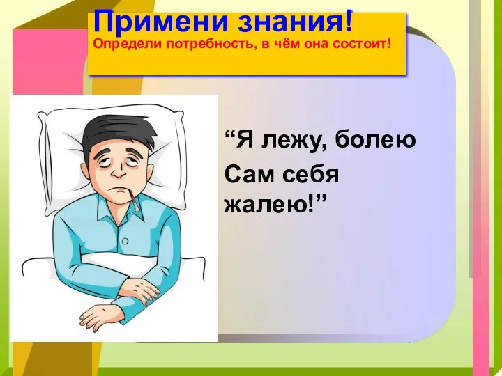 “Я лежу, болею Сам себя жалею!” Примени знания! Определи потребность, в чём она состоит!