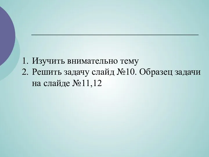 Изучить внимательно тему Решить задачу слайд №10. Образец задачи на слайде №11,12