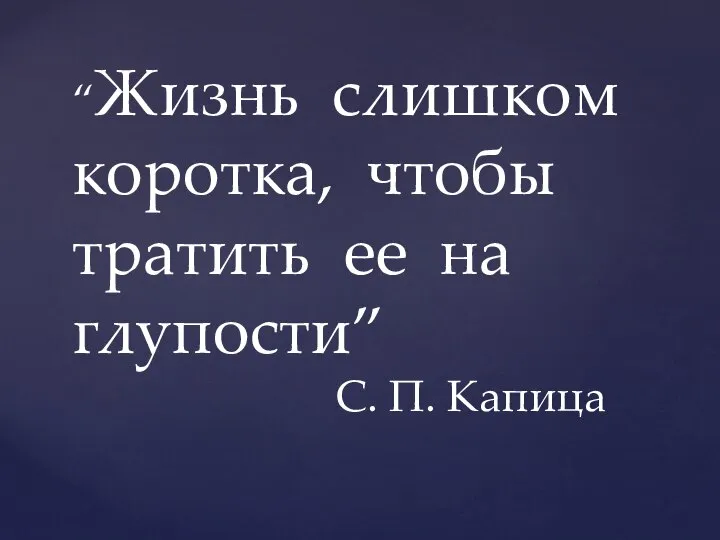 “Жизнь слишком коротка, чтобы тратить ее на глупости” С. П. Капица