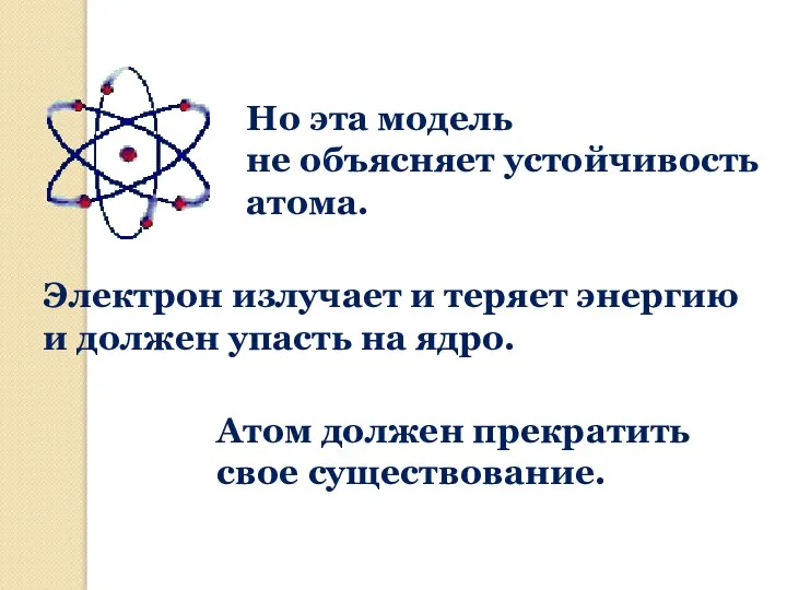 Но эта модель не объясняет устойчивость атома. Атом должен прекратить свое