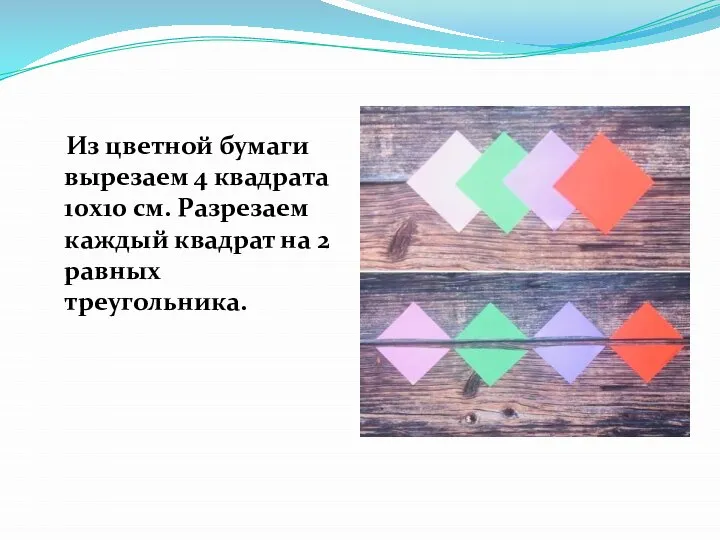 Из цветной бумаги вырезаем 4 квадрата 10х10 см. Разрезаем каждый квадрат на 2 равных треугольника.