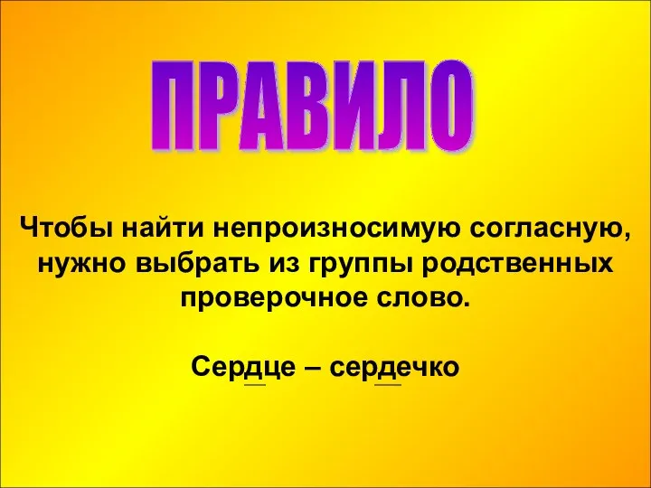 Чтобы найти непроизносимую согласную, нужно выбрать из группы родственных проверочное слово. Сердце – сердечко ПРАВИЛО