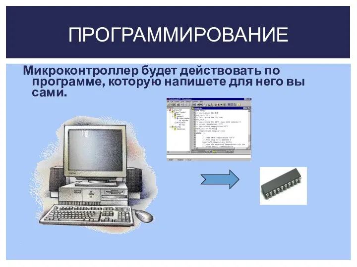 Микроконтроллер будет действовать по программе, которую напишете для него вы сами. ПРОГРАММИРОВАНИЕ