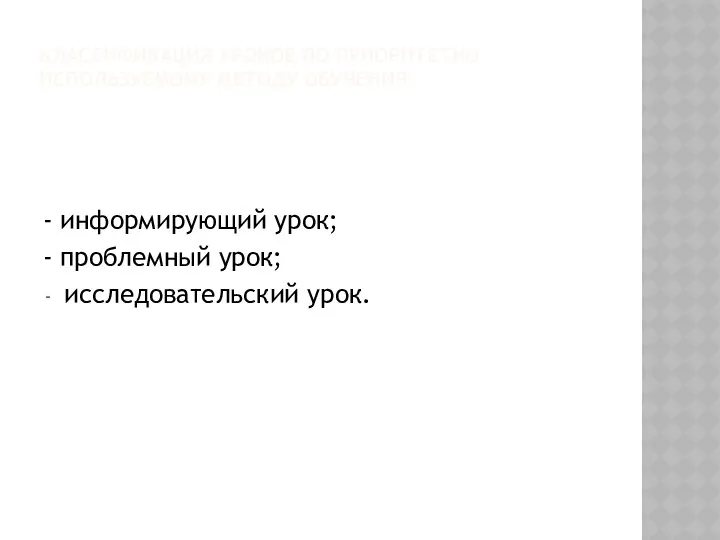 КЛАССИФИКАЦИЯ УРОКОВ ПО ПРИОРИТЕТНО ИСПОЛЬЗУЕМОМУ МЕТОДУ ОБУЧЕНИЯ: - информирующий урок; - проблемный урок; исследовательский урок.