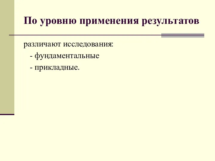 По уровню применения результатов различают исследования: - фундаментальные - прикладные.