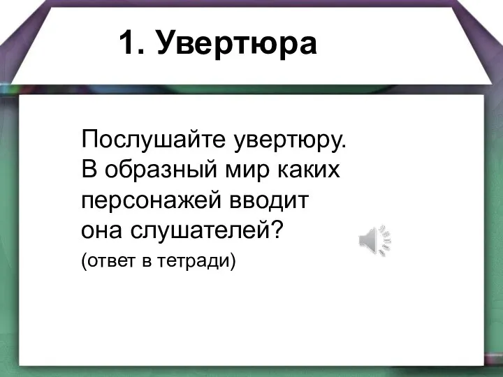 1. Увертюра Послушайте увертюру. В образный мир каких персонажей вводит она слушателей? (ответ в тетради)