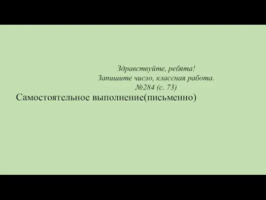 Здравствуйте, ребята! Запишите число, классная работа. №284 (с. 73) Самостоятельное выполнение(письменно)