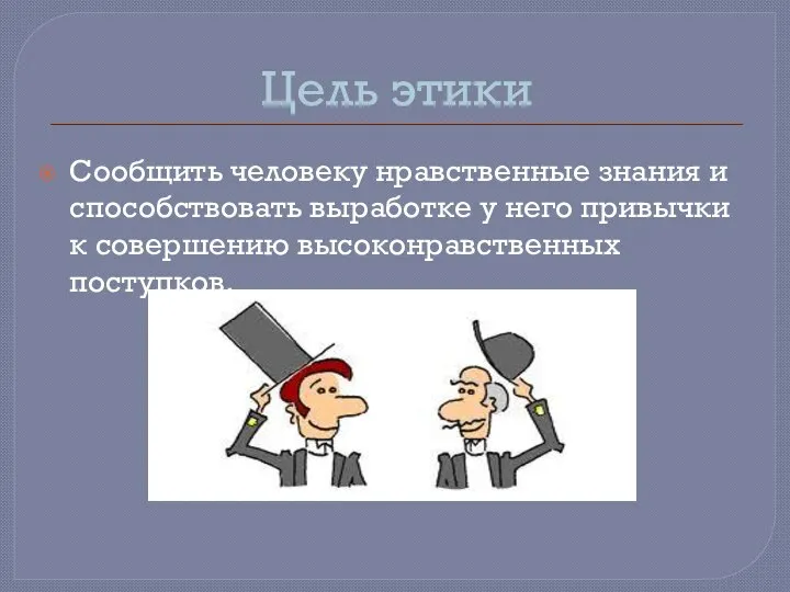 Цель этики Сообщить человеку нравственные знания и способствовать выработке у него привычки к совершению высоконравственных поступков.