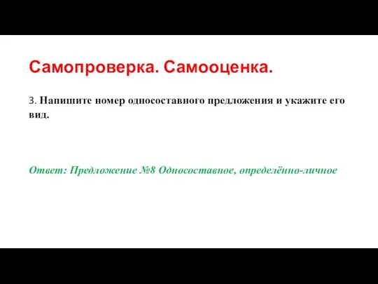 Самопроверка. Самооценка. 3. Напишите номер односоставного предложения и укажите его вид. Ответ: Предложение №8 Односоставное, определённо-личное