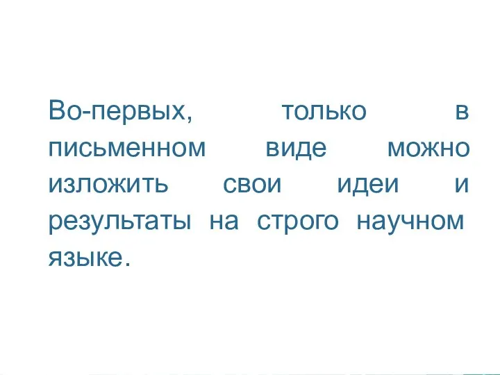 Во-первых, только в письменном виде можно изложить свои идеи и результаты на строго научном языке.