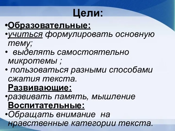 Образовательные: учиться формулировать основную тему; выделять самостоятельно микротемы ; пользоваться разными