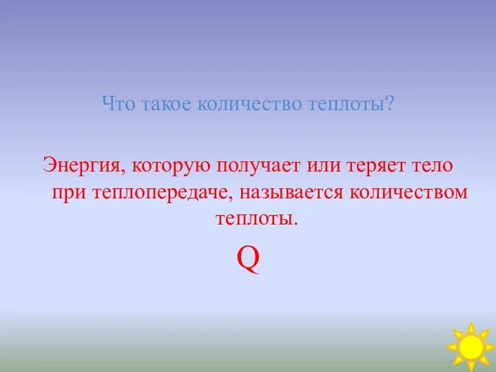 Что такое количество теплоты? Энергия, которую получает или теряет тело при теплопередаче, называется количеством теплоты. Q