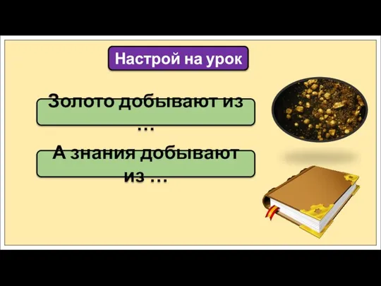 Золото добывают из … Настрой на урок А знания добывают из …