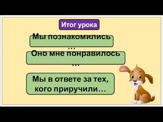 Мы познакомились … Итог урока Оно мне понравилось … Мы в ответе за тех, кого приручили…