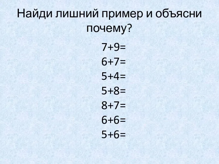 Найди лишний пример и объясни почему? 7+9= 6+7= 5+4= 5+8= 8+7= 6+6= 5+6=