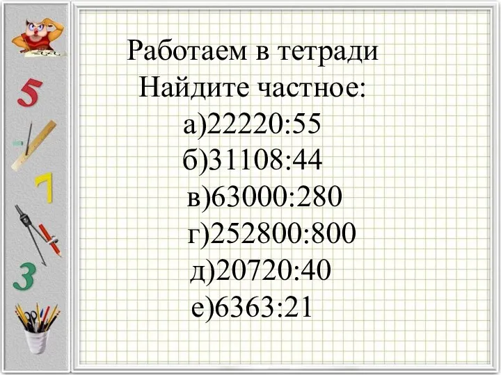 Работаем в тетради Найдите частное: а)22220:55 б)31108:44 в)63000:280 г)252800:800 д)20720:40 е)6363:21