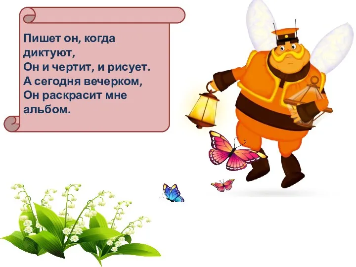 Пишет он, когда диктуют, Он и чертит, и рисует. А сегодня вечерком, Он раскрасит мне альбом.