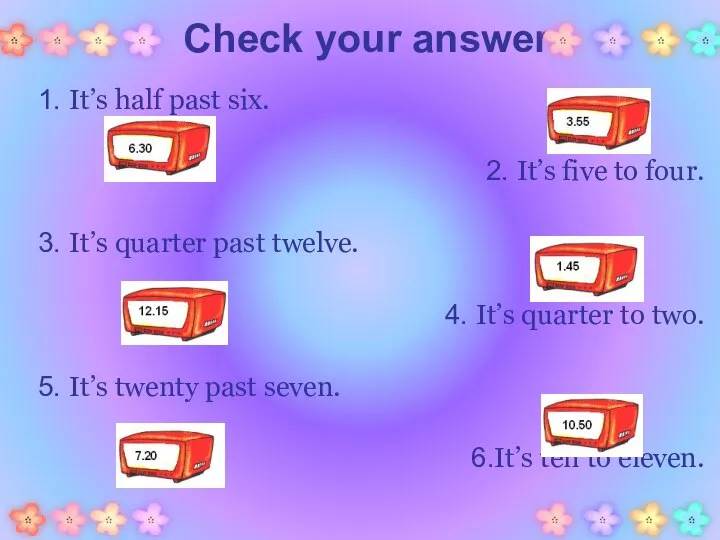 Check your answer. 1. It’s half past six. 2. It’s five