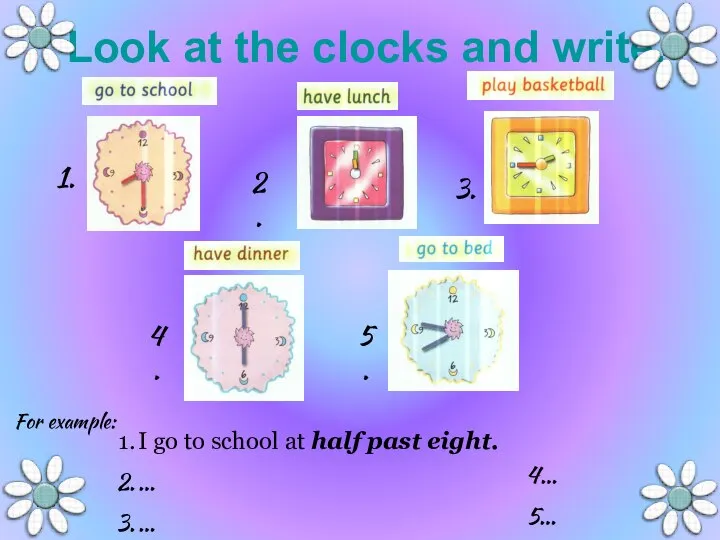 Look at the clocks and write. I go to school at