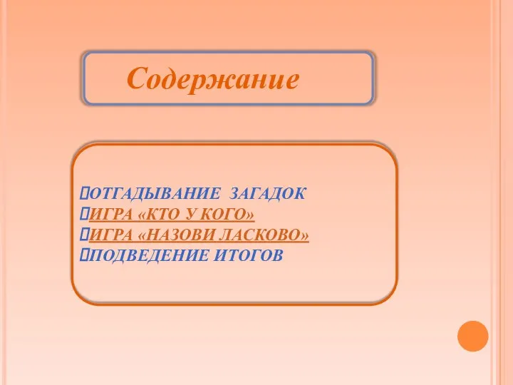 Содержание ОТГАДЫВАНИЕ ЗАГАДОК ИГРА «КТО У КОГО» ИГРА «НАЗОВИ ЛАСКОВО» ПОДВЕДЕНИЕ ИТОГОВ