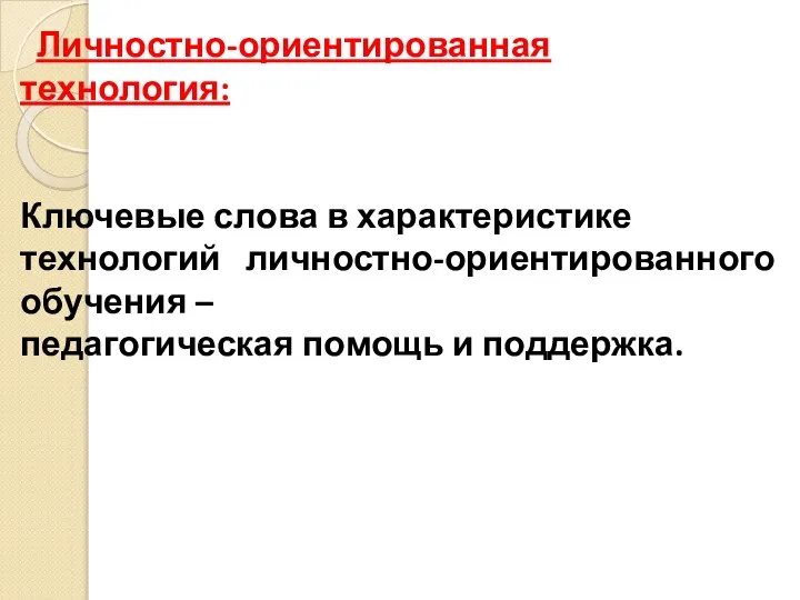 Личностно-ориентированная технология: Ключевые слова в характеристике технологий личностно-ориентированного обучения – педагогическая помощь и поддержка.