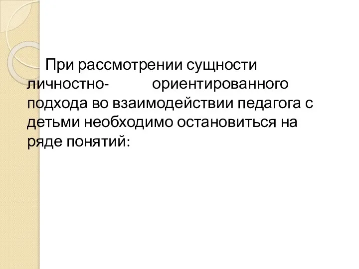 При рассмотрении сущности личностно- ориентированного подхода во взаимодействии педагога с детьми необходимо остановиться на ряде понятий: