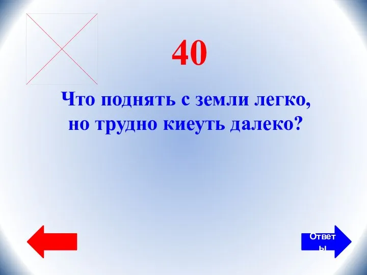 Ответы 40 Что поднять с земли легко, но трудно киеуть далеко?