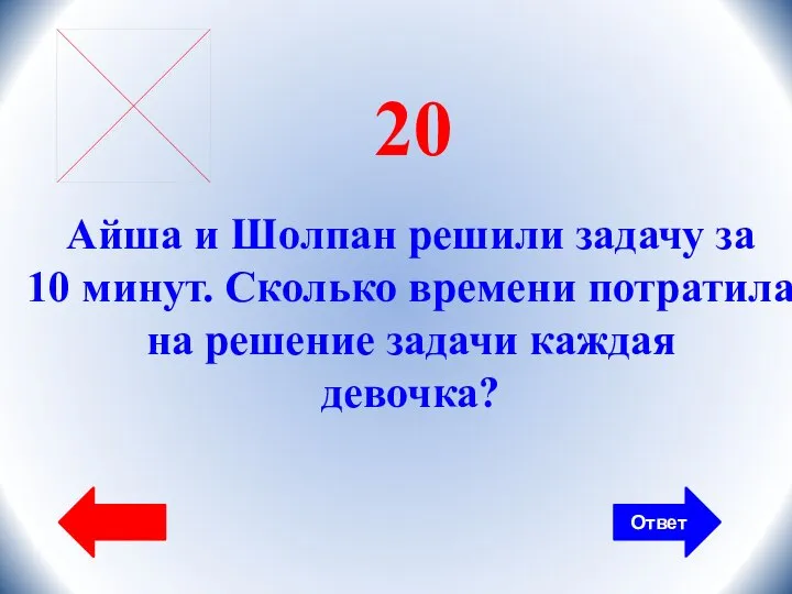 Ответ 20 Айша и Шолпан решили задачу за 10 минут. Сколько