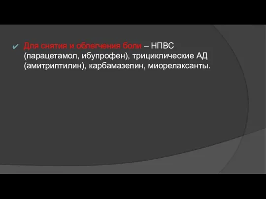 Для снятия и облегчения боли – НПВС(парацетамол, ибупрофен), трициклические АД (амитриптилин), карбамазепин, миорелаксанты.