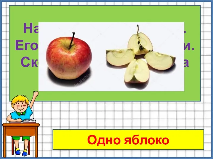 На столе лежит яблоко. Его разделили на 4 части. Сколько яблок лежит на столе? Одно яблоко