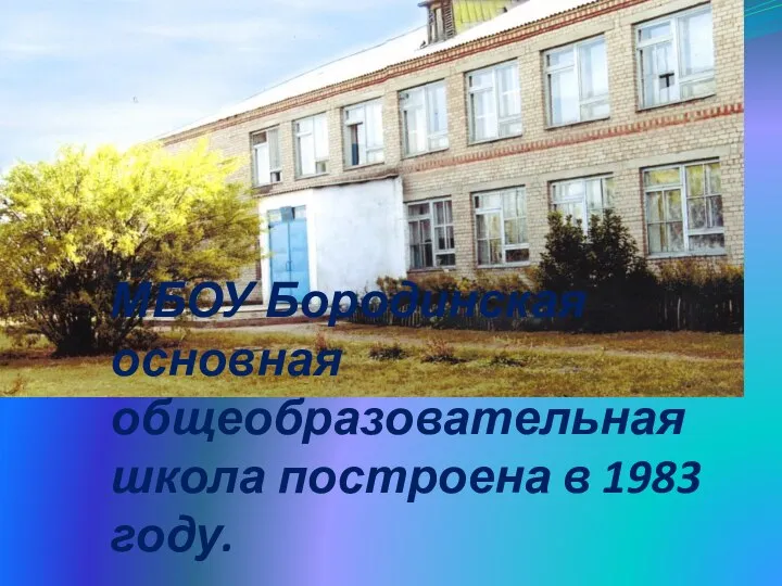 МБОУ Бородинская основная общеобразовательная школа построена в 1983 году.