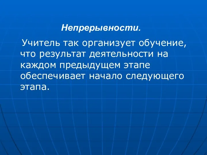 Учитель так организует обучение, что результат деятельности на каждом предыдущем этапе обеспечивает начало следующего этапа. Непрерывности.