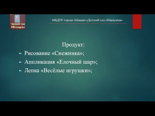 МБДОУ города Абакана «Детский сад «Иванушка» Продукт: Рисование «Снежинка»; Аппликация «Елочный шар»; Лепка «Весёлые игрушки»;