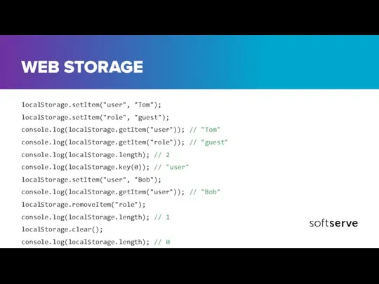 WEB STORAGE localStorage.setItem("user", "Tom"); localStorage.setItem("role", "guest"); console.log(localStorage.getItem("user")); // "Tom" console.log(localStorage.getItem("role")); //