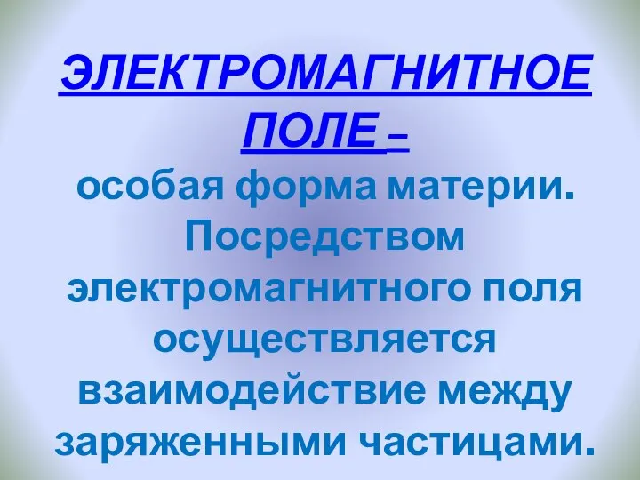 ЭЛЕКТРОМАГНИТНОЕ ПОЛЕ – особая форма материи. Посредством электромагнитного поля осуществляется взаимодействие между заряженными частицами.