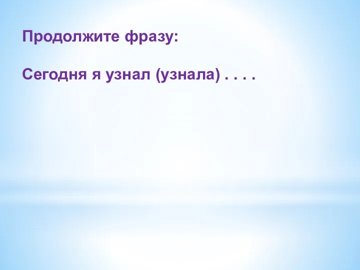 Продолжите фразу: Сегодня я узнал (узнала) . . . .