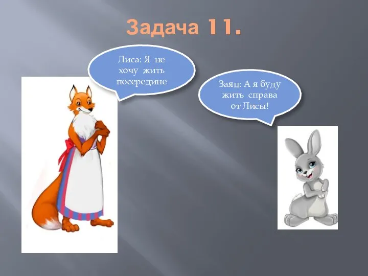 Задача 11. Лиса: Я не хочу жить посередине Заяц: А я буду жить справа от Лисы!