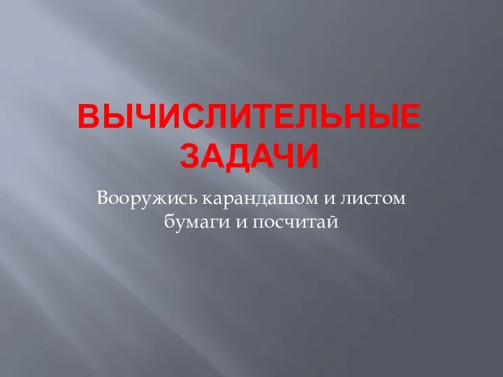 ВЫЧИСЛИТЕЛЬНЫЕ ЗАДАЧИ Вооружись карандашом и листом бумаги и посчитай