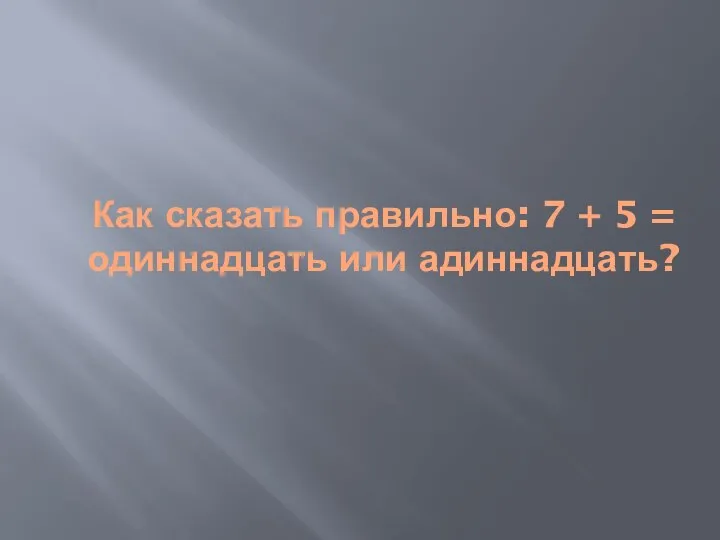 Как сказать правильно: 7 + 5 = одиннадцать или адиннадцать?