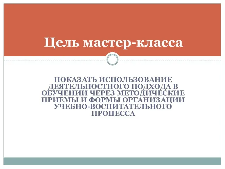 ПОКАЗАТЬ ИСПОЛЬЗОВАНИЕ ДЕЯТЕЛЬНОСТНОГО ПОДХОДА В ОБУЧЕНИИ ЧЕРЕЗ МЕТОДИЧЕСКИЕ ПРИЕМЫ И ФОРМЫ ОРГАНИЗАЦИИ УЧЕБНО-ВОСПИТАТЕЛЬНОГО ПРОЦЕССА Цель мастер-класса